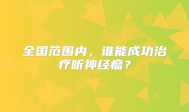 全国范围内，谁能成功治疗听神经瘤？