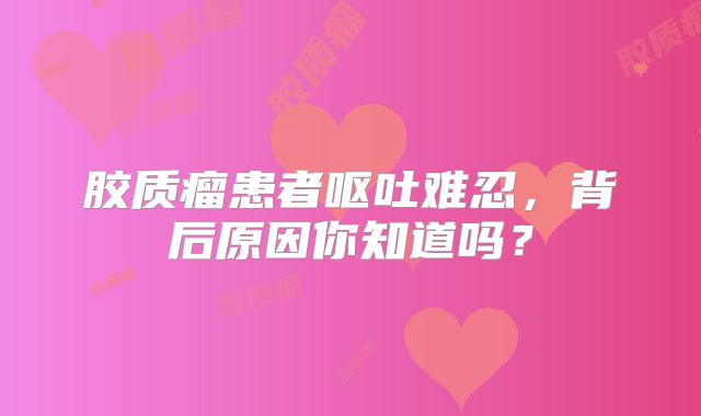 胶质瘤患者呕吐难忍，背后原因你知道吗？