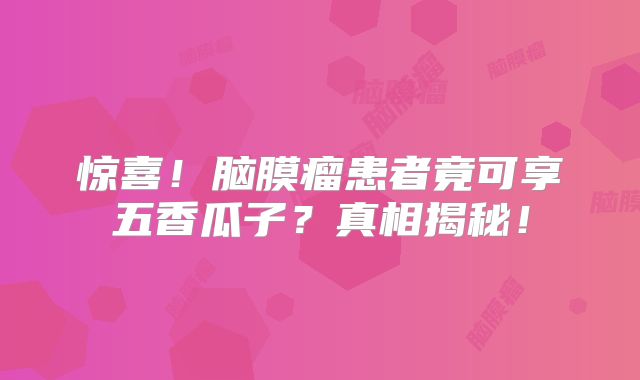 惊喜！脑膜瘤患者竟可享五香瓜子？真相揭秘！
