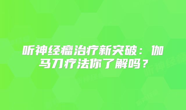 听神经瘤治疗新突破：伽马刀疗法你了解吗？