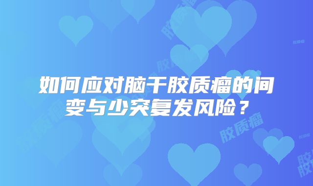 如何应对脑干胶质瘤的间变与少突复发风险？