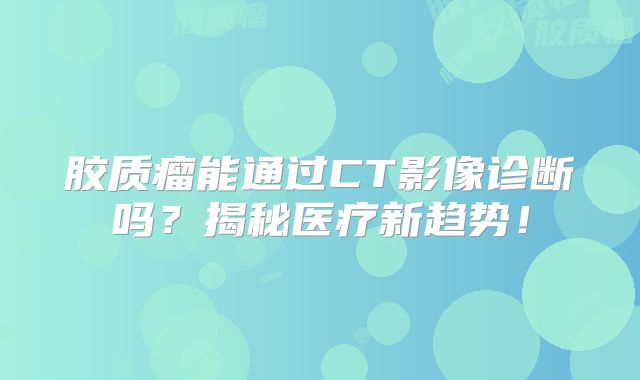 胶质瘤能通过CT影像诊断吗？揭秘医疗新趋势！