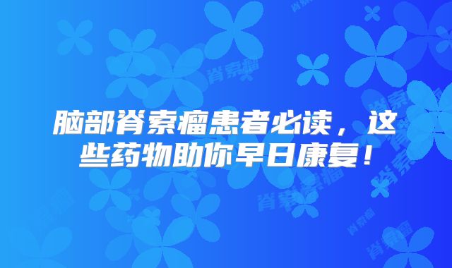 脑部脊索瘤患者必读，这些药物助你早日康复！