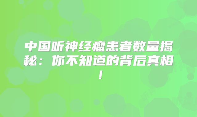 中国听神经瘤患者数量揭秘：你不知道的背后真相！
