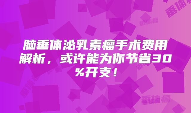 脑垂体泌乳素瘤手术费用解析，或许能为你节省30%开支！