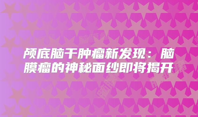颅底脑干肿瘤新发现：脑膜瘤的神秘面纱即将揭开