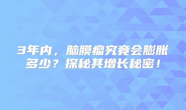 3年内，脑膜瘤究竟会膨胀多少？探秘其增长秘密！