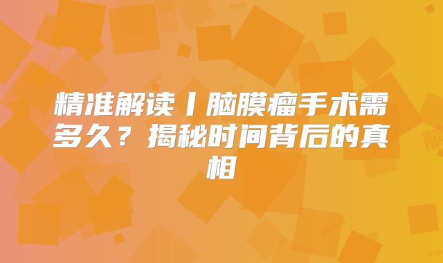 精准解读丨脑膜瘤手术需多久？揭秘时间背后的真相