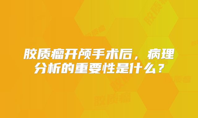 胶质瘤开颅手术后，病理分析的重要性是什么？