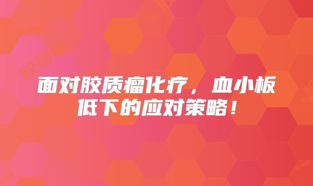 面对胶质瘤化疗，血小板低下的应对策略！