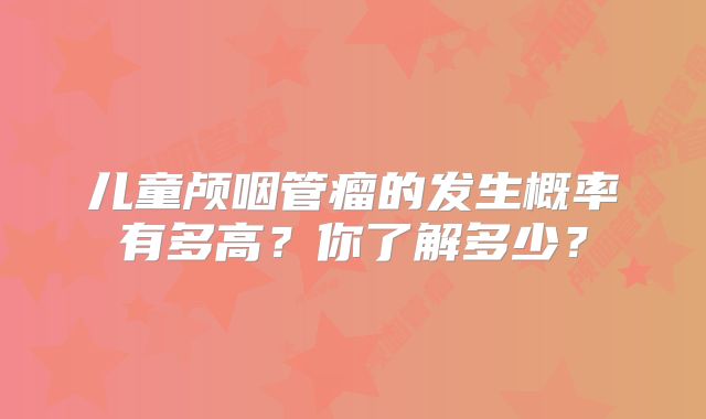 儿童颅咽管瘤的发生概率有多高？你了解多少？