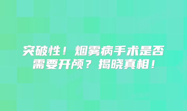 突破性！烟雾病手术是否需要开颅？揭晓真相！