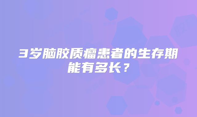3岁脑胶质瘤患者的生存期能有多长？