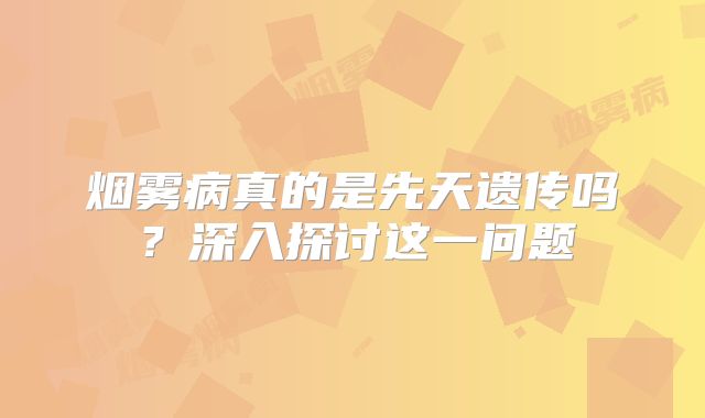 烟雾病真的是先天遗传吗？深入探讨这一问题