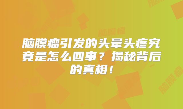 脑膜瘤引发的头晕头疼究竟是怎么回事？揭秘背后的真相！