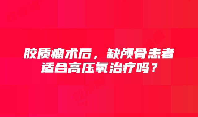 胶质瘤术后，缺颅骨患者适合高压氧治疗吗？