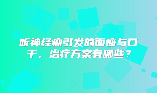 听神经瘤引发的面瘫与口干，治疗方案有哪些？