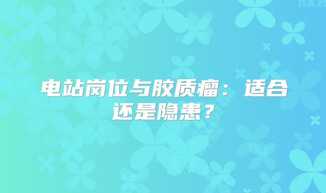 电站岗位与胶质瘤：适合还是隐患？