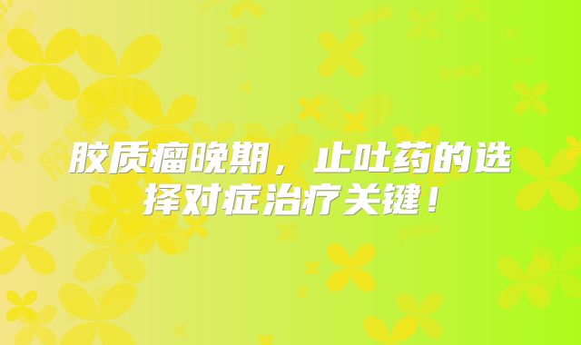胶质瘤晚期，止吐药的选择对症治疗关键！