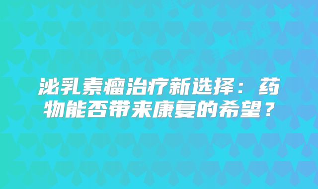 泌乳素瘤治疗新选择：药物能否带来康复的希望？