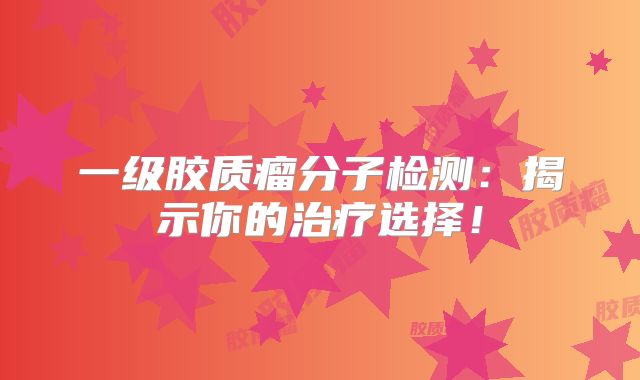 一级胶质瘤分子检测：揭示你的治疗选择！