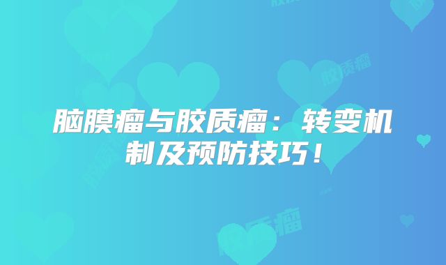 脑膜瘤与胶质瘤：转变机制及预防技巧！