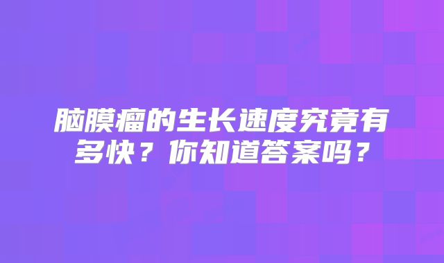 脑膜瘤的生长速度究竟有多快？你知道答案吗？