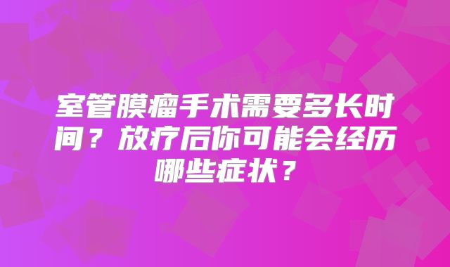 室管膜瘤手术需要多长时间？放疗后你可能会经历哪些症状？