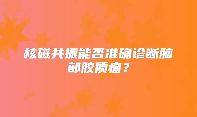 核磁共振能否准确诊断脑部胶质瘤？
