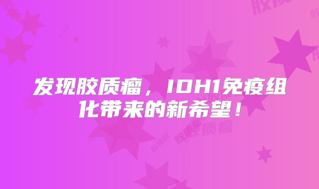 发现胶质瘤，IDH1免疫组化带来的新希望！