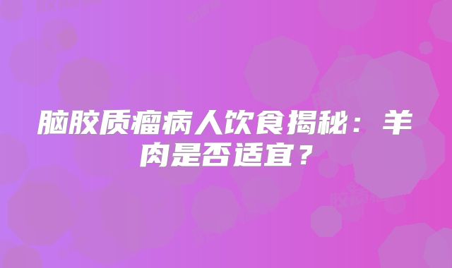 脑胶质瘤病人饮食揭秘：羊肉是否适宜？