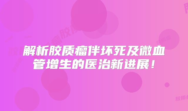 解析胶质瘤伴坏死及微血管增生的医治新进展！