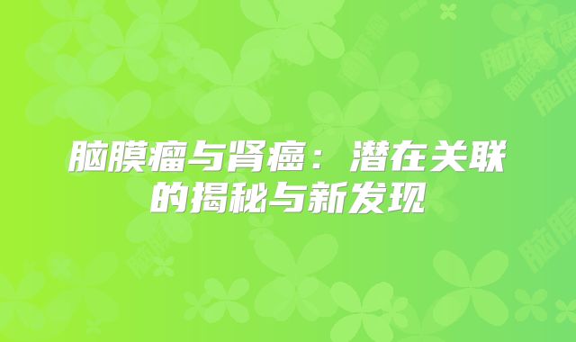 脑膜瘤与肾癌：潜在关联的揭秘与新发现