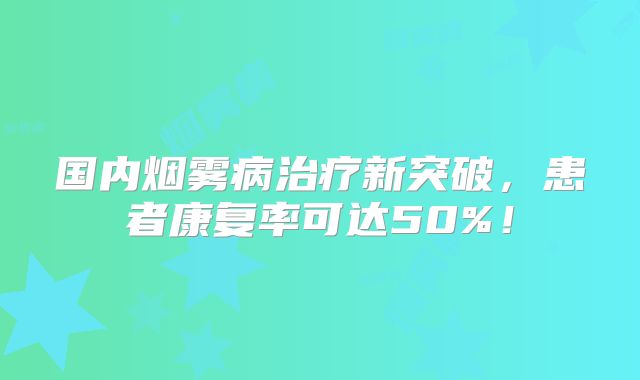 国内烟雾病治疗新突破，患者康复率可达50%！