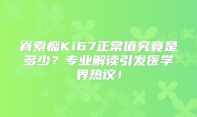 脊索瘤Ki67正常值究竟是多少？专业解读引发医学界热议！