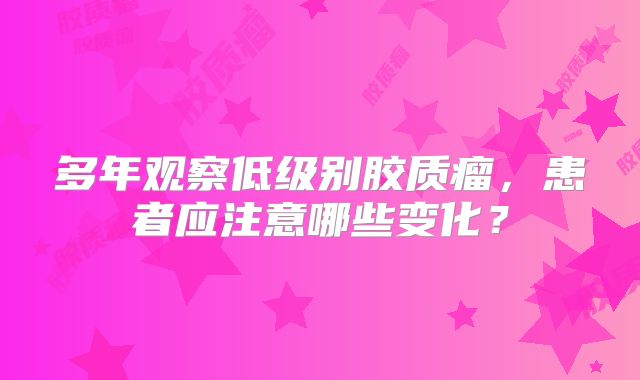 多年观察低级别胶质瘤，患者应注意哪些变化？