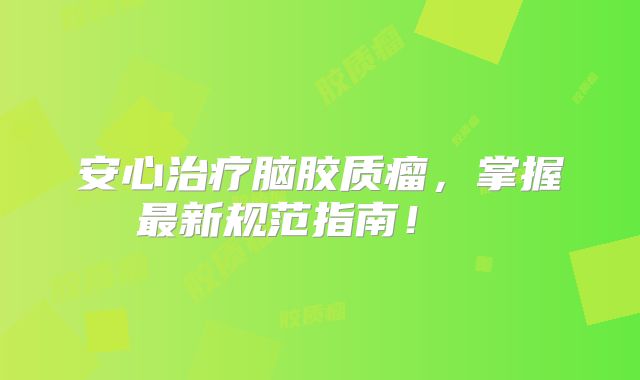 安心治疗脑胶质瘤，掌握最新规范指南！  