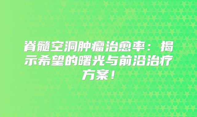 脊髓空洞肿瘤治愈率：揭示希望的曙光与前沿治疗方案！