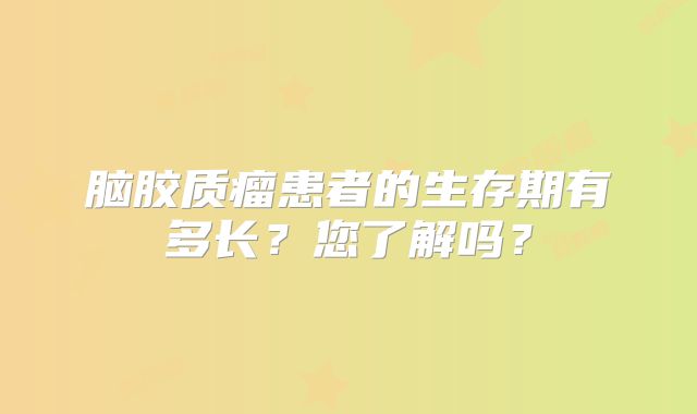 脑胶质瘤患者的生存期有多长？您了解吗？