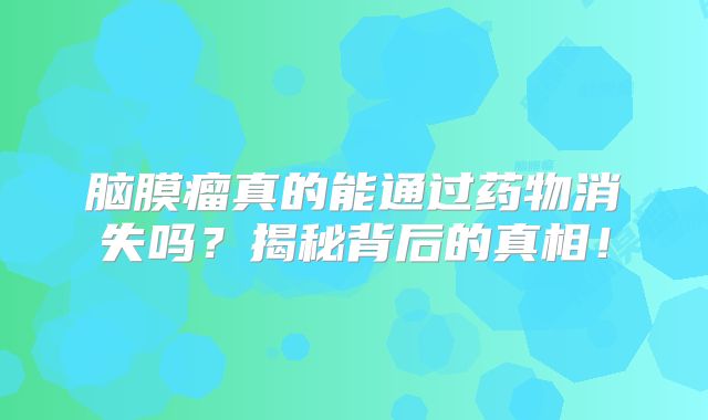 脑膜瘤真的能通过药物消失吗？揭秘背后的真相！