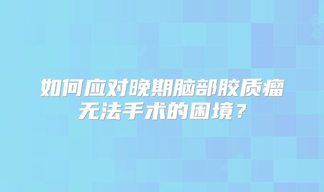 如何应对晚期脑部胶质瘤无法手术的困境？