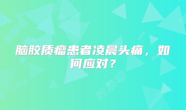 脑胶质瘤患者凌晨头痛，如何应对？