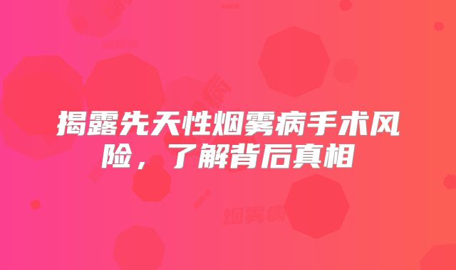 揭露先天性烟雾病手术风险，了解背后真相