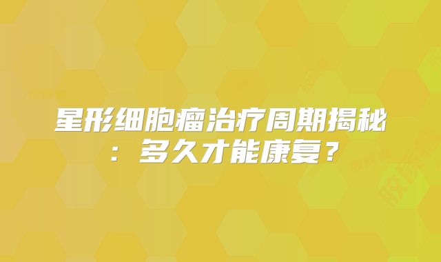 星形细胞瘤治疗周期揭秘：多久才能康复？