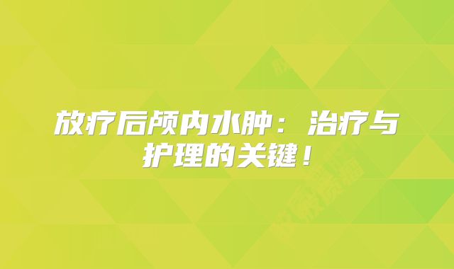 放疗后颅内水肿：治疗与护理的关键！