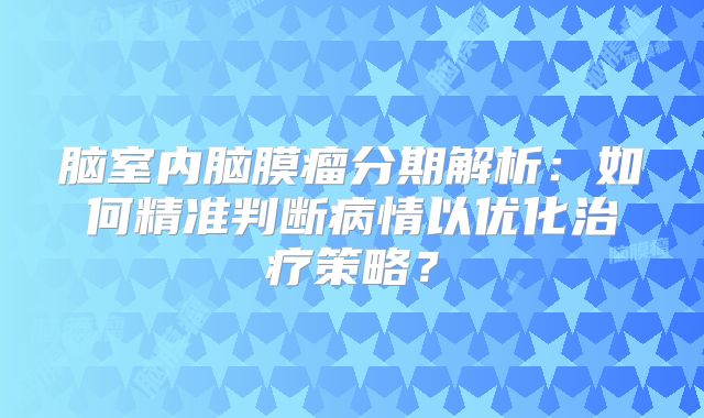 脑室内脑膜瘤分期解析：如何精准判断病情以优化治疗策略？