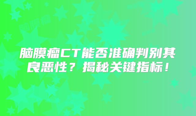 脑膜瘤CT能否准确判别其良恶性？揭秘关键指标！