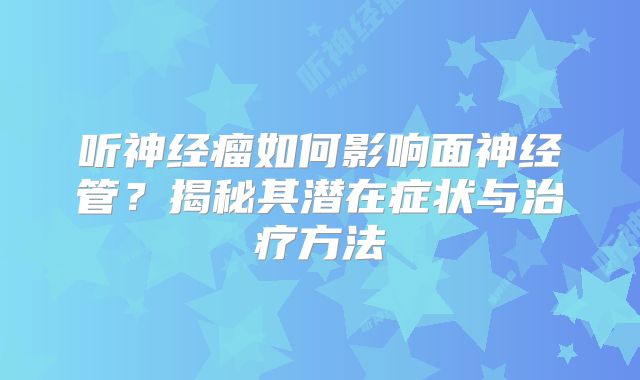 听神经瘤如何影响面神经管？揭秘其潜在症状与治疗方法
