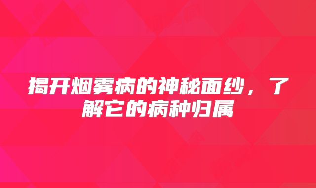 揭开烟雾病的神秘面纱，了解它的病种归属