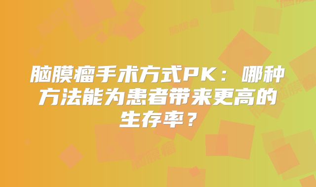 脑膜瘤手术方式PK：哪种方法能为患者带来更高的生存率？